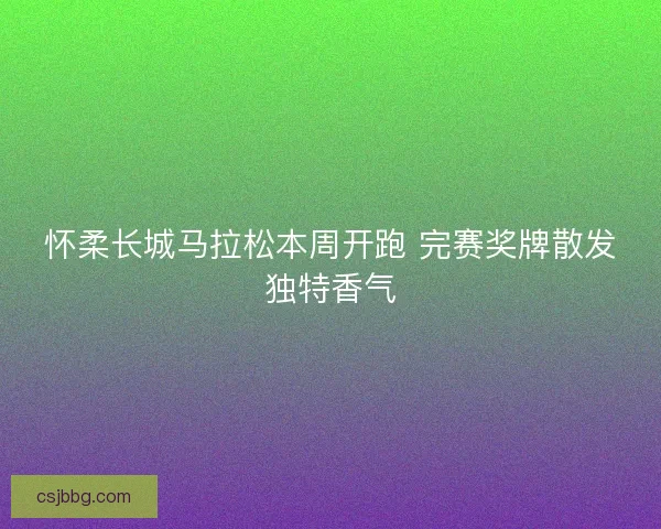 怀柔长城马拉松本周开跑 完赛奖牌散发独特香气