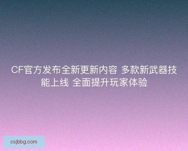 CF官方发布全新更新内容 多款新武器技能上线 全面提升玩家体验