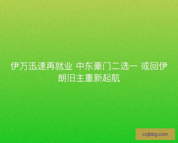 伊万迅速再就业 中东豪门二选一 或回伊朗旧主重新起航