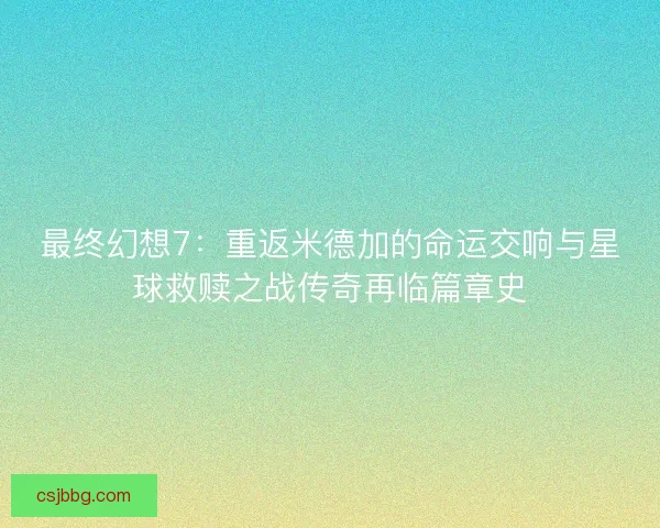 最终幻想7：重返米德加的命运交响与星球救赎之战传奇再临篇章史