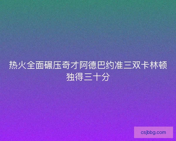 热火全面碾压奇才阿德巴约准三双卡林顿独得三十分