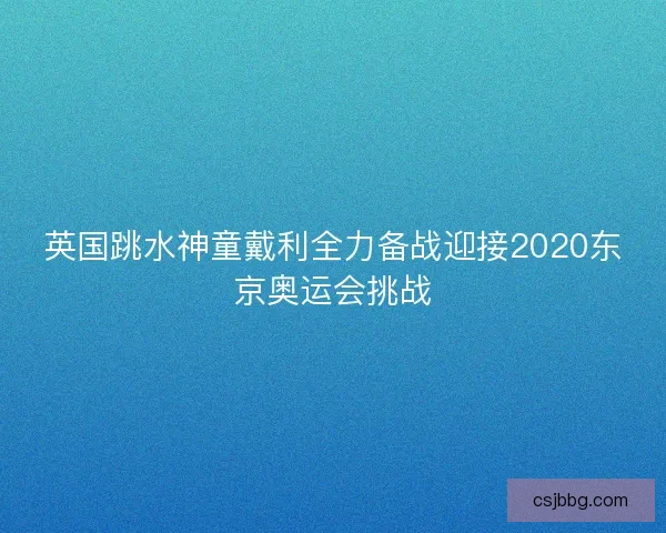 英国跳水神童戴利全力备战迎接2020东京奥运会挑战