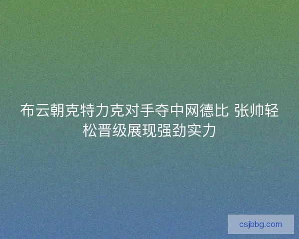 布云朝克特力克对手夺中网德比 张帅轻松晋级展现强劲实力
